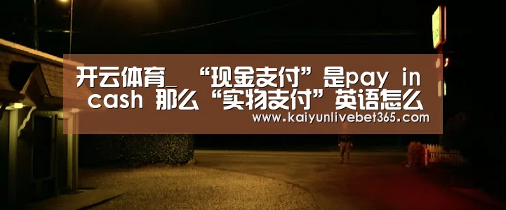 开云体育_
“现金支付”是pay in cash 那么“实物支付”英语怎么说?(图1) 开云亚洲
