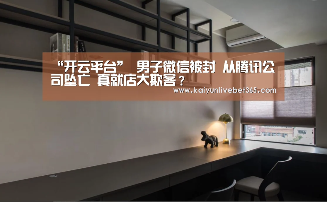 “开云平台”
男子微信被封 从腾讯公司坠亡 真就店大欺客？(图3)