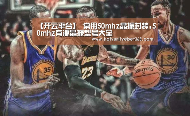 【开云平台】
常用50mhz晶振封装,50mhz有源晶振型号大全(图2) 【开云平台】
常用50mhz晶振封装,50mhz有源晶振型号大全(图2)