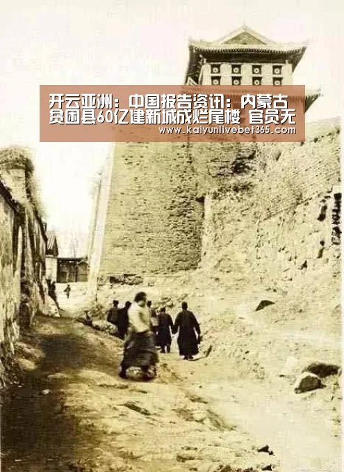 开云亚洲:中国报告资讯:内蒙古贫困县60亿建新城成烂尾楼 官员无人受责(图1) 开云亚洲
