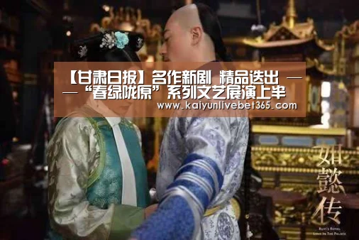 
【甘肃日报】名作新剧　精品迭出 ——“春绿陇原”系列文艺展演上半年演出收官-开云亚洲(图1)